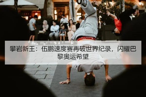 攀岩新王：伍鹏速度赛再破世界纪录，闪耀巴黎奥运希望