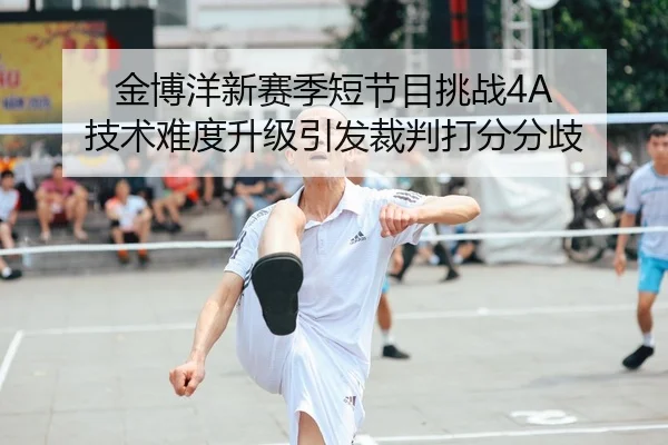 金博洋新赛季短节目挑战4A 技术难度升级引发裁判打分分歧