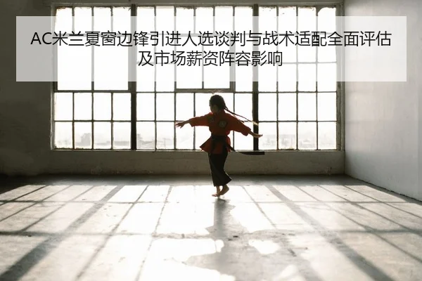 AC米兰夏窗边锋引进人选谈判与战术适配全面评估及市场薪资阵容影响