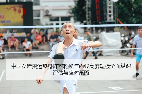 中国女篮奥运热身阵容轮换与内线高度短板全面纵深评估与应对策略