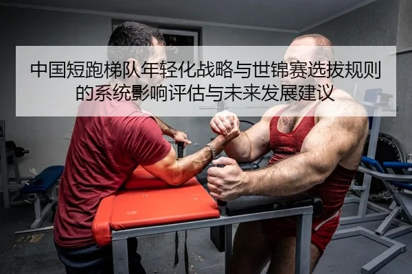 中国短跑梯队年轻化战略与世锦赛选拔规则的系统影响评估与未来发展建议