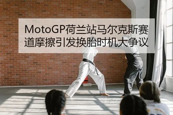 MotoGP荷兰站马尔克斯赛道摩擦引发换胎时机大争议